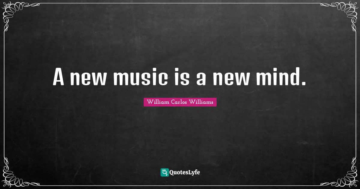 William Carlos Williams Quotes: "A new music is a new mind."