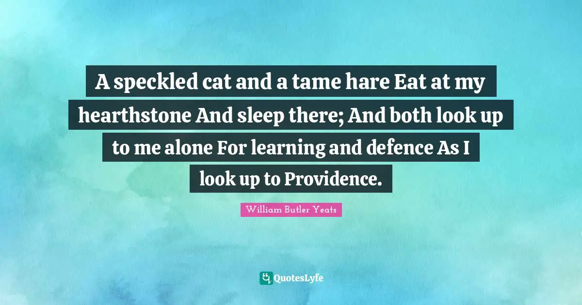 A speckled cat and a tame hare Eat at my hearthstone And sleep there; And both look up to me alone For learning and defence As I look up to Providence.