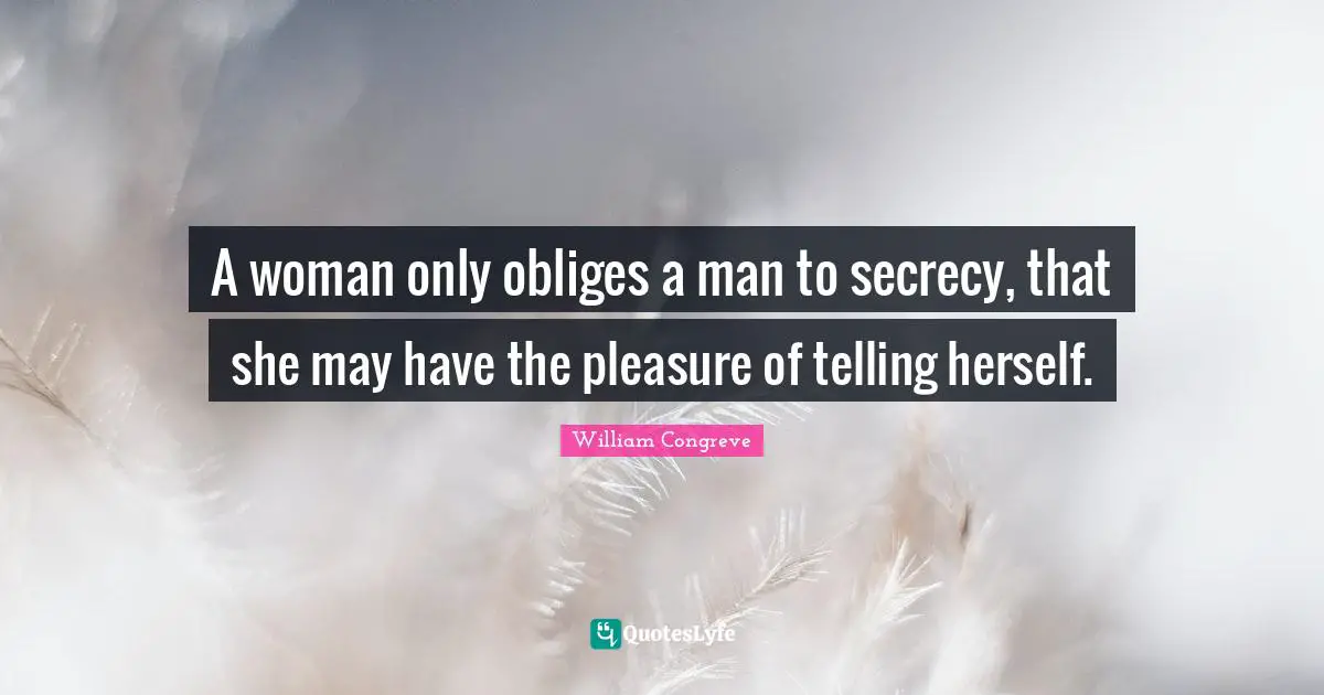 A woman only obliges a man to secrecy, that she may have the pleasure of telling herself.
