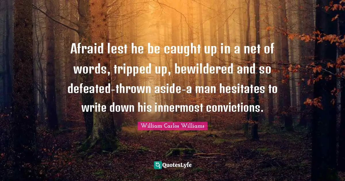 William Carlos Williams Quotes: "Afraid lest he be caught up in a net of words, tripped up, bewildered and so defeated-thrown aside-a man hesitates to write down his innermost convictions."