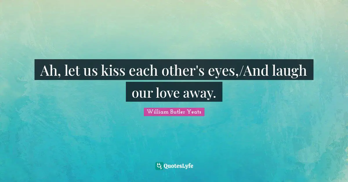 Ah, let us kiss each other's eyes,/And laugh our love away.