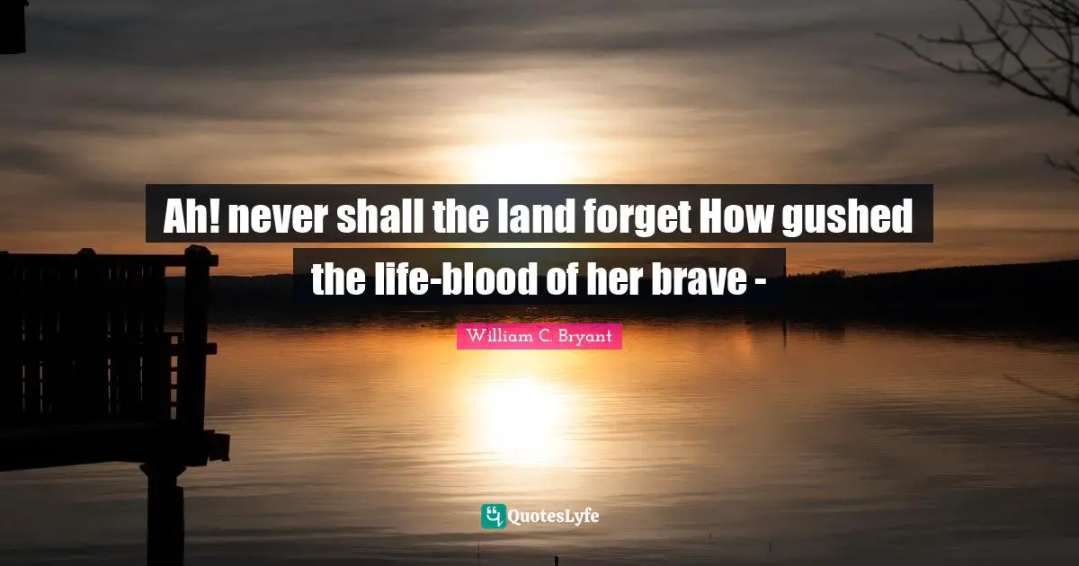 Ah! never shall the land forget How gushed the life-blood of her brave -