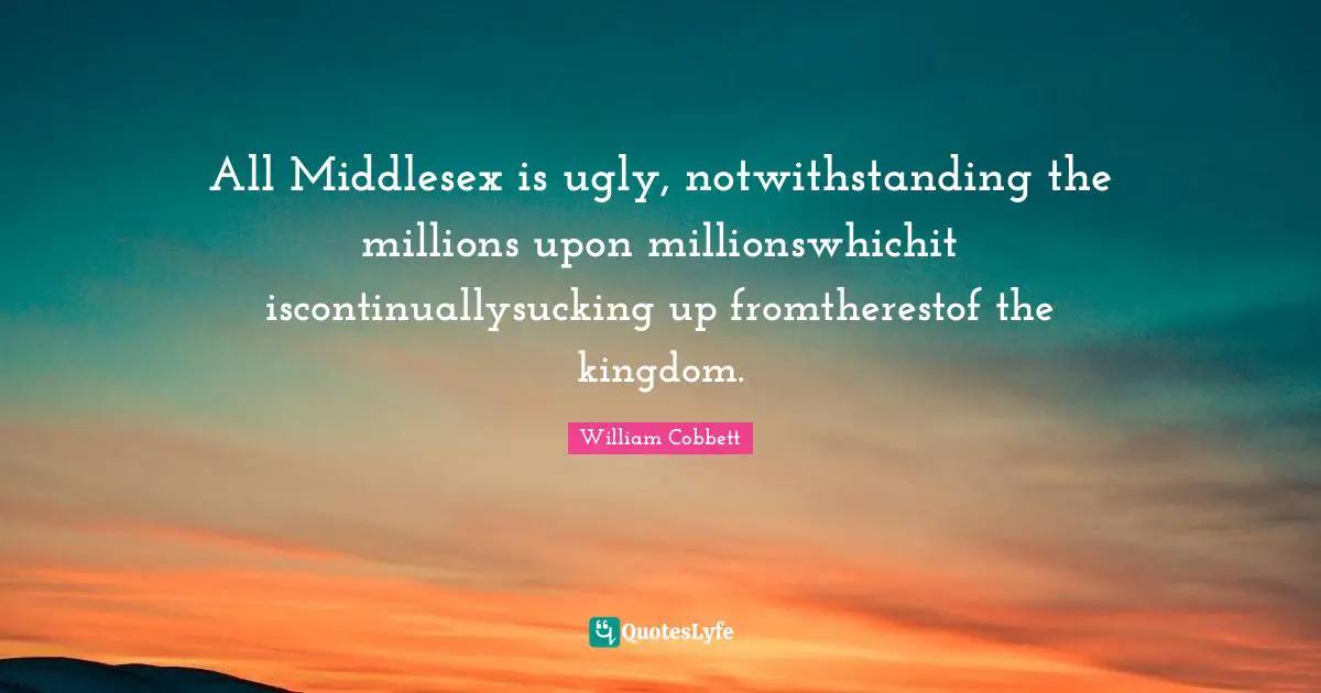 All Middlesex is ugly, notwithstanding the millions upon millionswhichit iscontinuallysucking up fromtherestof the kingdom.