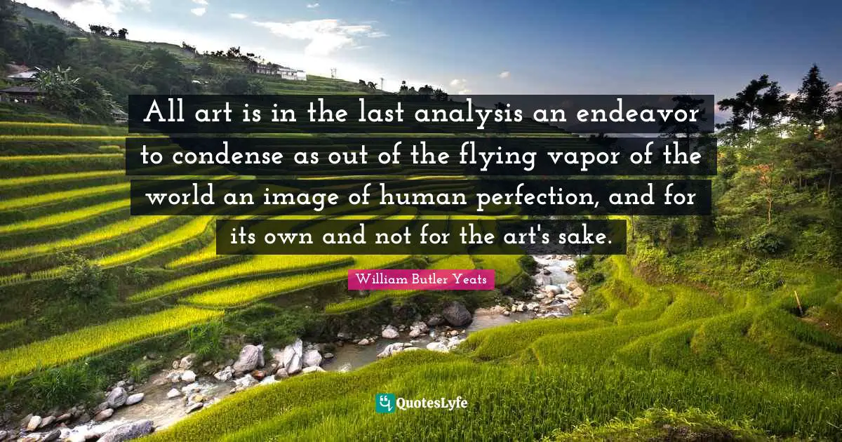William Butler Yeats Quotes: "All art is in the last analysis an endeavor to condense as out of the flying vapor of the world an image of human perfection, and for its own and not for the art's sake."