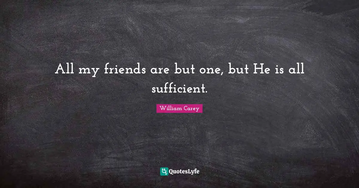 William Carey Quotes: "All my friends are but one, but He is all sufficient."
