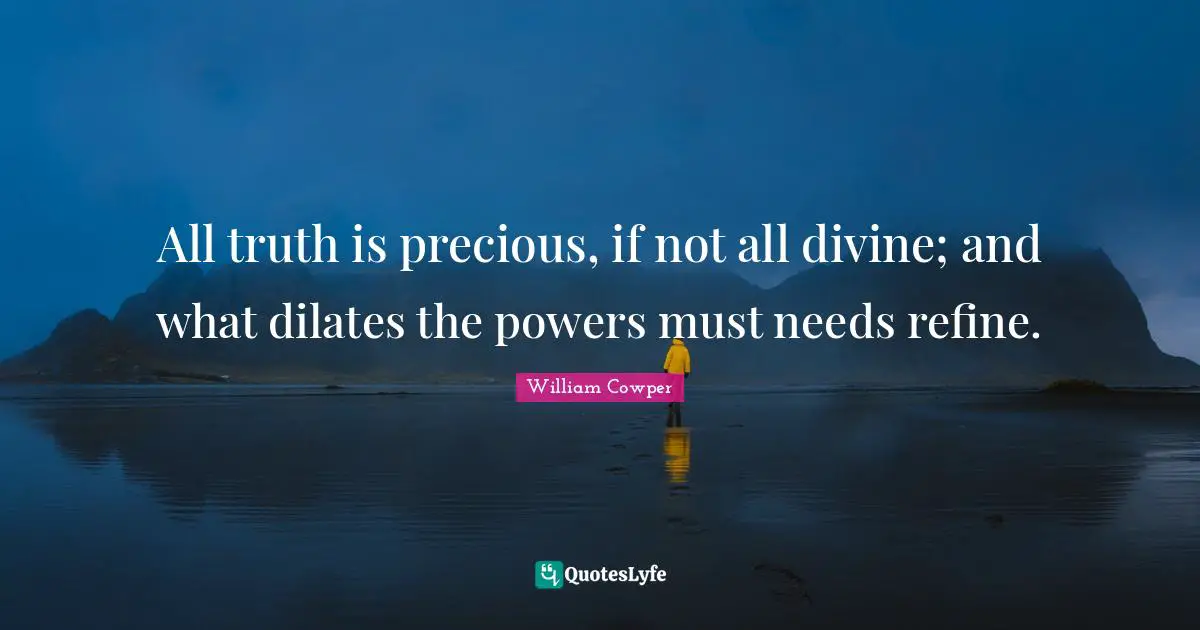 All truth is precious, if not all divine; and what dilates the powers must needs refine.