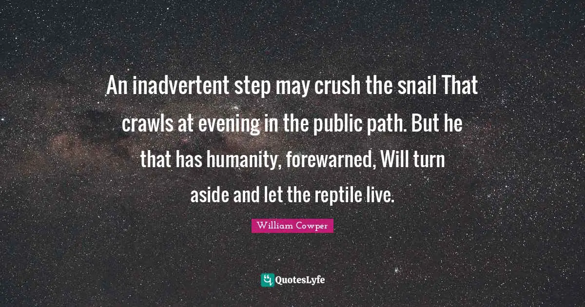 Reptiles Quotes: "An inadvertent step may crush the snail That crawls at evening in the public path. But he that has humanity, forewarned, Will turn aside and let the reptile live."