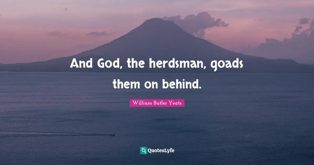 And God, the herdsman, goads them on behind.