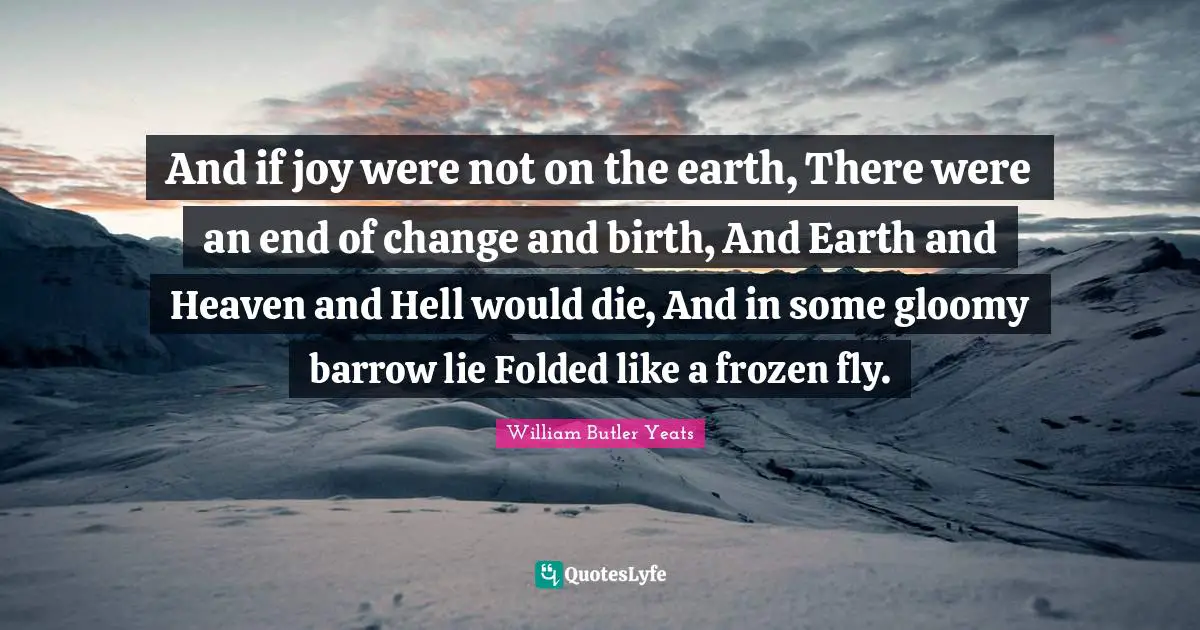 And if joy were not on the earth, There were an end of change and birth, And Earth and Heaven and Hell would die, And in some gloomy barrow lie Folded like a frozen fly.