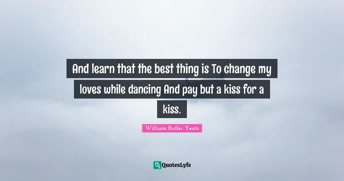 And learn that the best thing is To change my loves while dancing And pay but a kiss for a kiss.