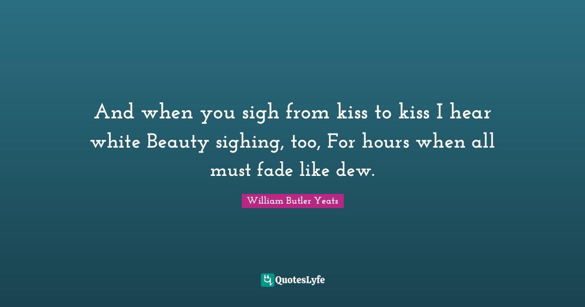 And when you sigh from kiss to kiss I hear white Beauty sighing, too, For hours when all must fade like dew.