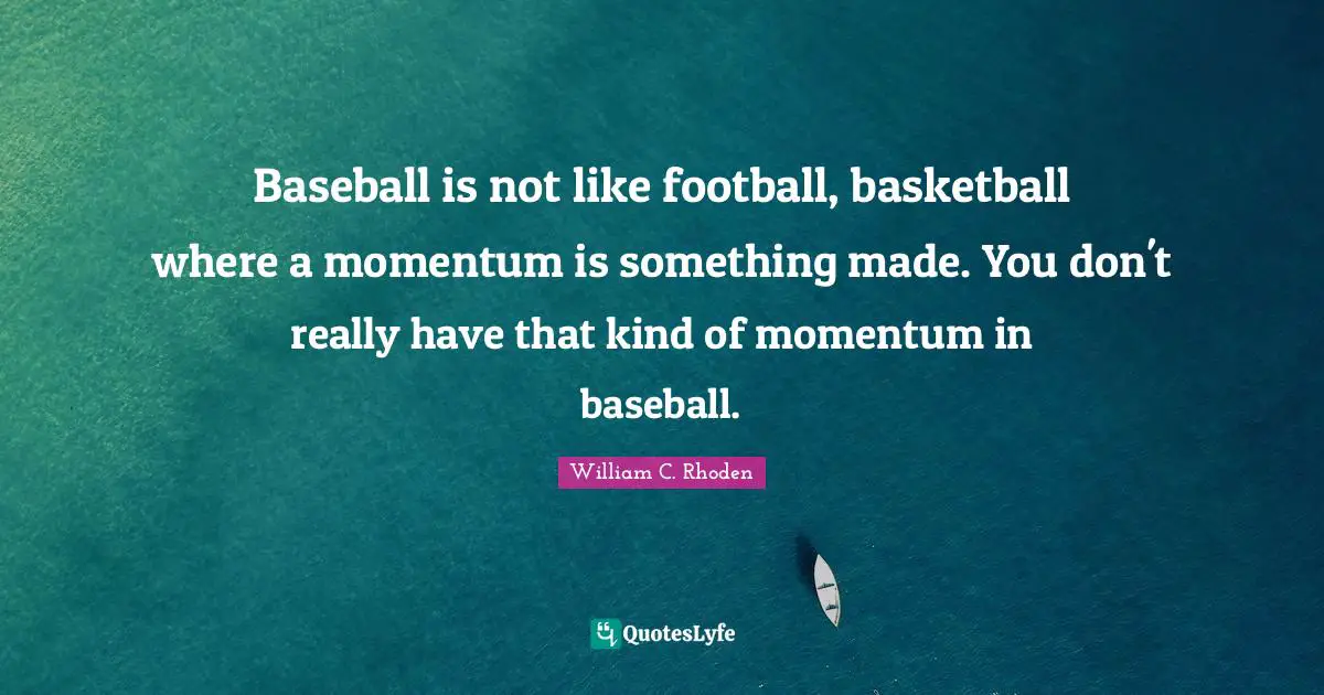 Baseball is not like football, basketball where a momentum is something made. You don't really have that kind of momentum in baseball.