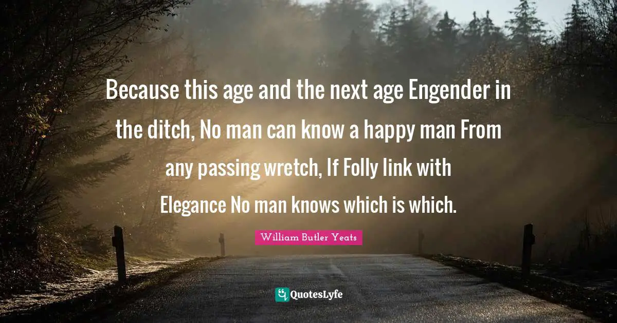 Because this age and the next age Engender in the ditch, No man can know a happy man From any passing wretch, If Folly link with Elegance No man knows which is which.