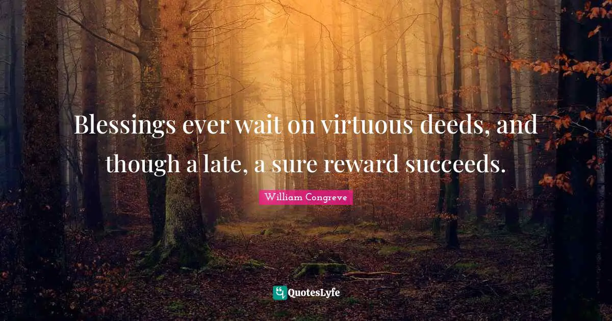 Blessings ever wait on virtuous deeds, and though a late, a sure reward succeeds.