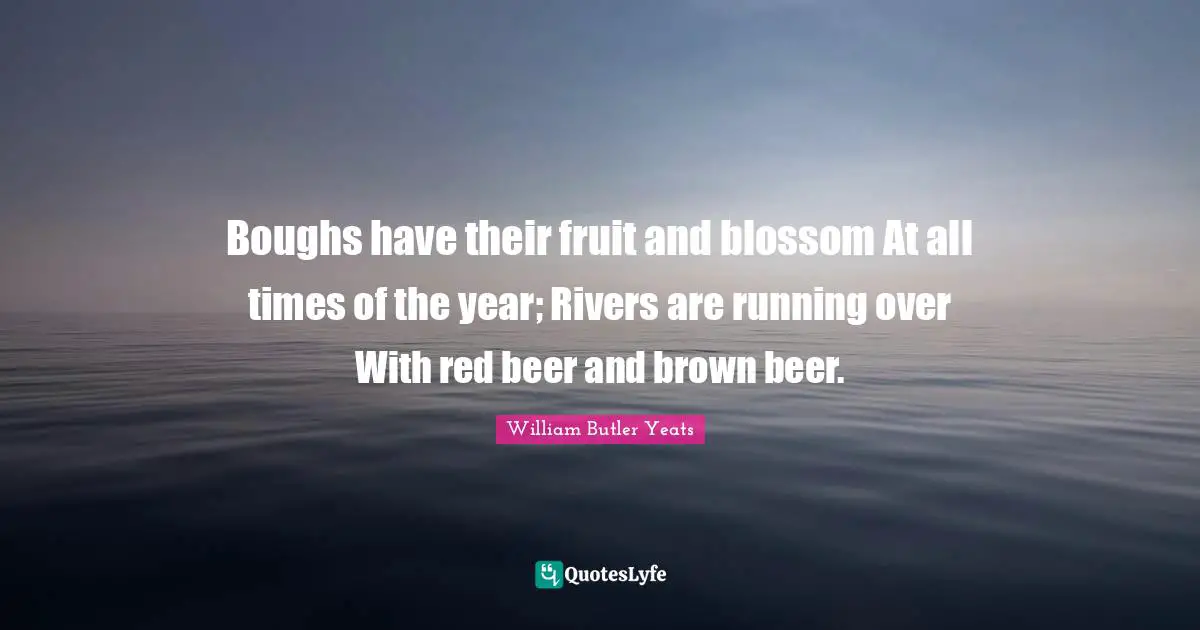 Boughs have their fruit and blossom At all times of the year; Rivers are running over With red beer and brown beer.