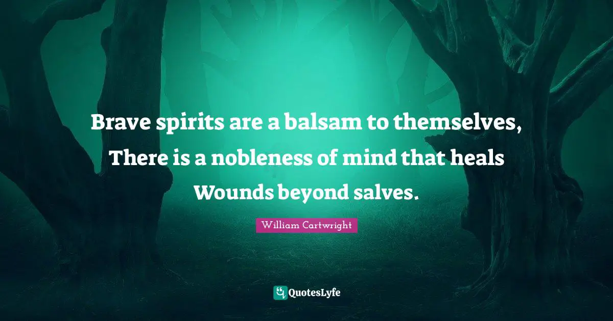 Brave spirits are a balsam to themselves, There is a nobleness of mind that heals Wounds beyond salves.