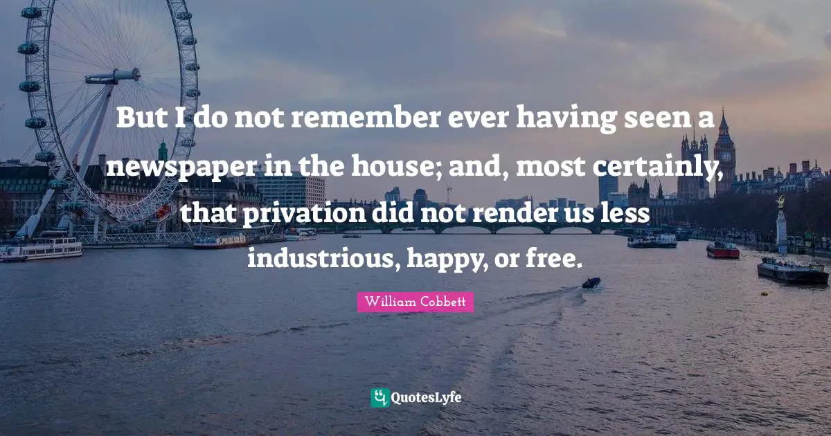 But I do not remember ever having seen a newspaper in the house; and, most certainly, that privation did not render us less industrious, happy, or free.