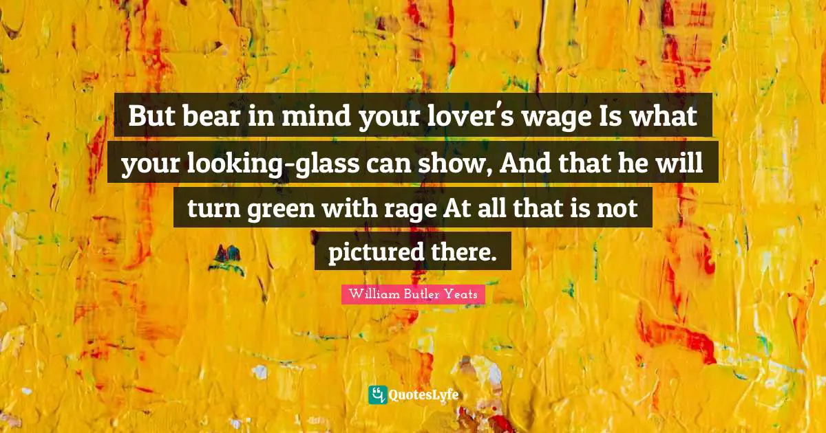 But bear in mind your lover's wage Is what your looking-glass can show, And that he will turn green with rage At all that is not pictured there.