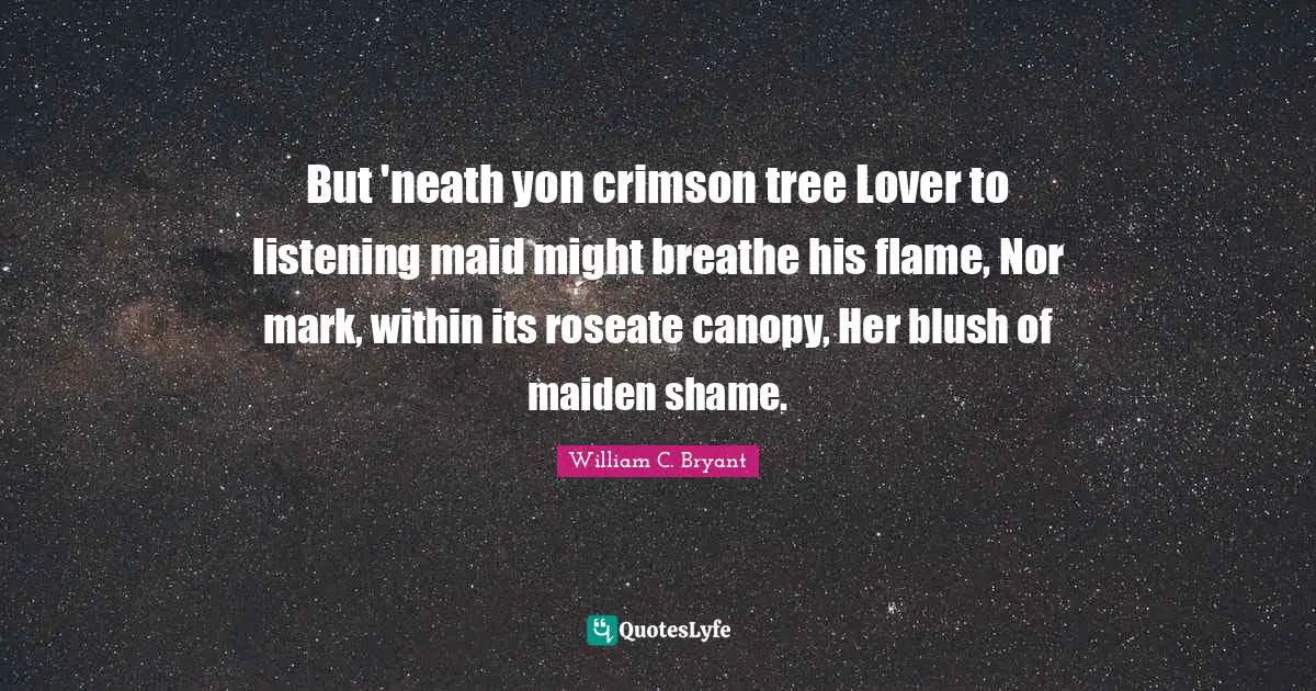 But 'neath yon crimson tree Lover to listening maid might breathe his flame, Nor mark, within its roseate canopy, Her blush of maiden shame.