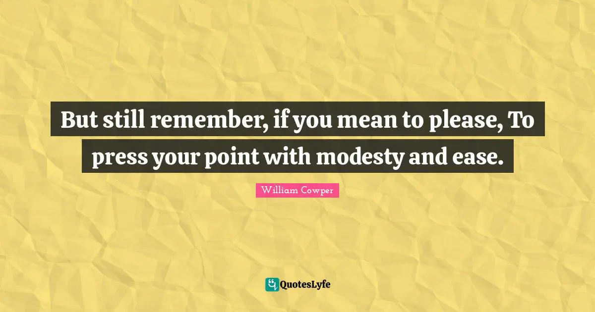 But still remember, if you mean to please, To press your point with modesty and ease.