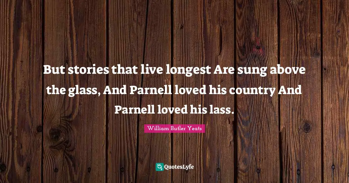 But stories that live longest Are sung above the glass, And Parnell loved his country And Parnell loved his lass.