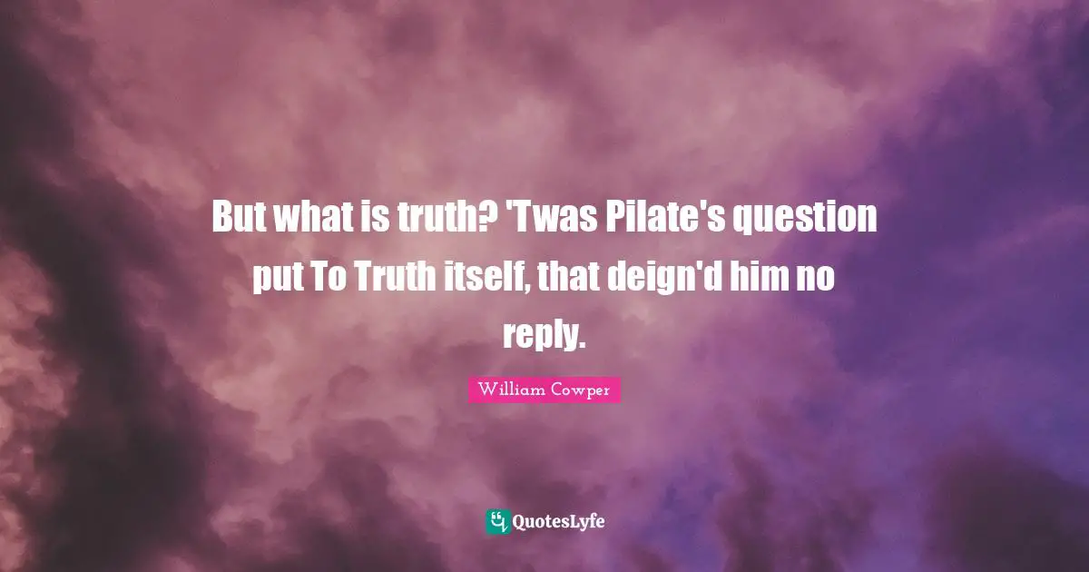 But what is truth? 'Twas Pilate's question put To Truth itself, that deign'd him no reply.