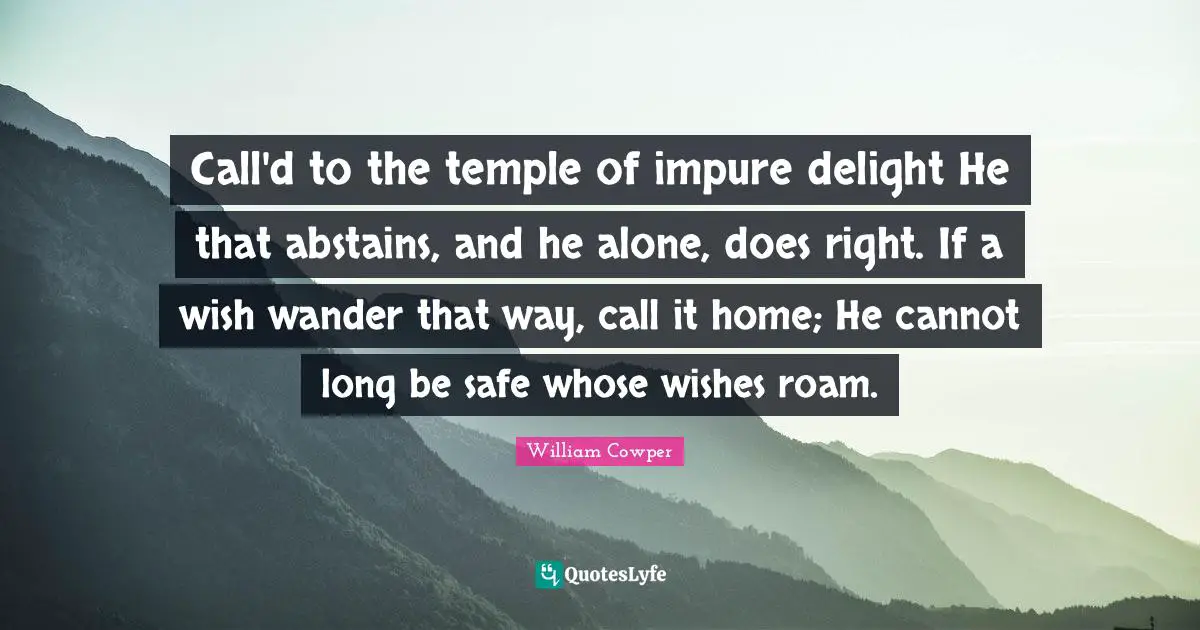 Call'd to the temple of impure delight He that abstains, and he alone, does right. If a wish wander that way, call it home; He cannot long be safe whose wishes roam.