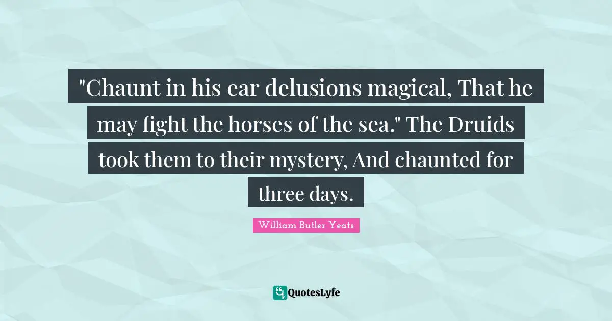 "Chaunt in his ear delusions magical, That he may fight the horses of the sea." The Druids took them to their mystery, And chaunted for three days.