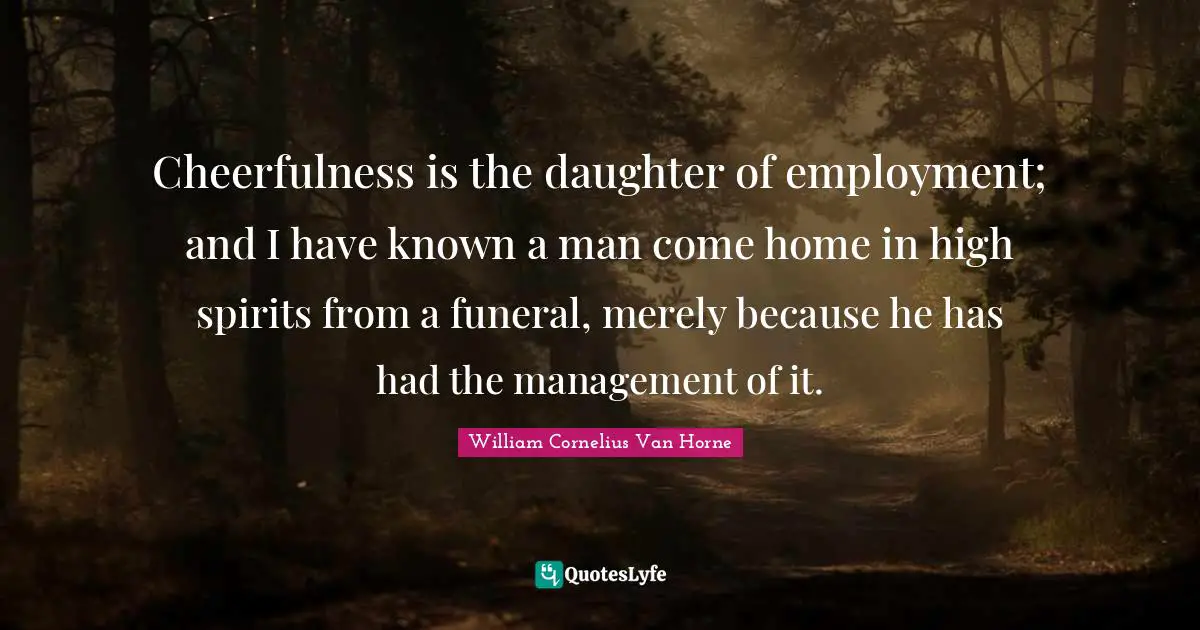 Cheerfulness is the daughter of employment; and I have known a man come home in high spirits from a funeral, merely because he has had the management of it.