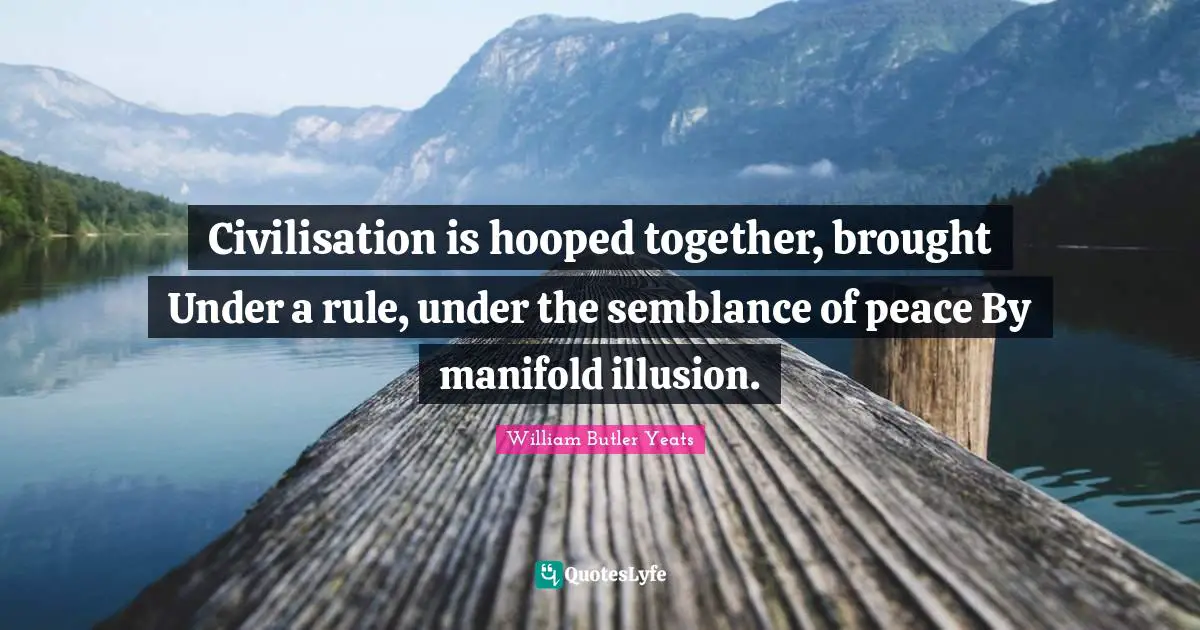 Civilisation is hooped together, brought Under a rule, under the semblance of peace By manifold illusion.
