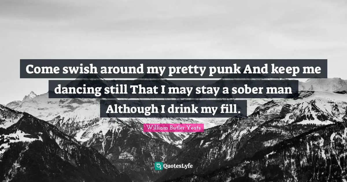 Come swish around my pretty punk And keep me dancing still That I may stay a sober man Although I drink my fill.