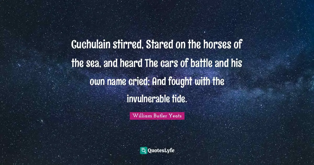 Cuchulain stirred, Stared on the horses of the sea, and heard The cars of battle and his own name cried; And fought with the invulnerable tide.