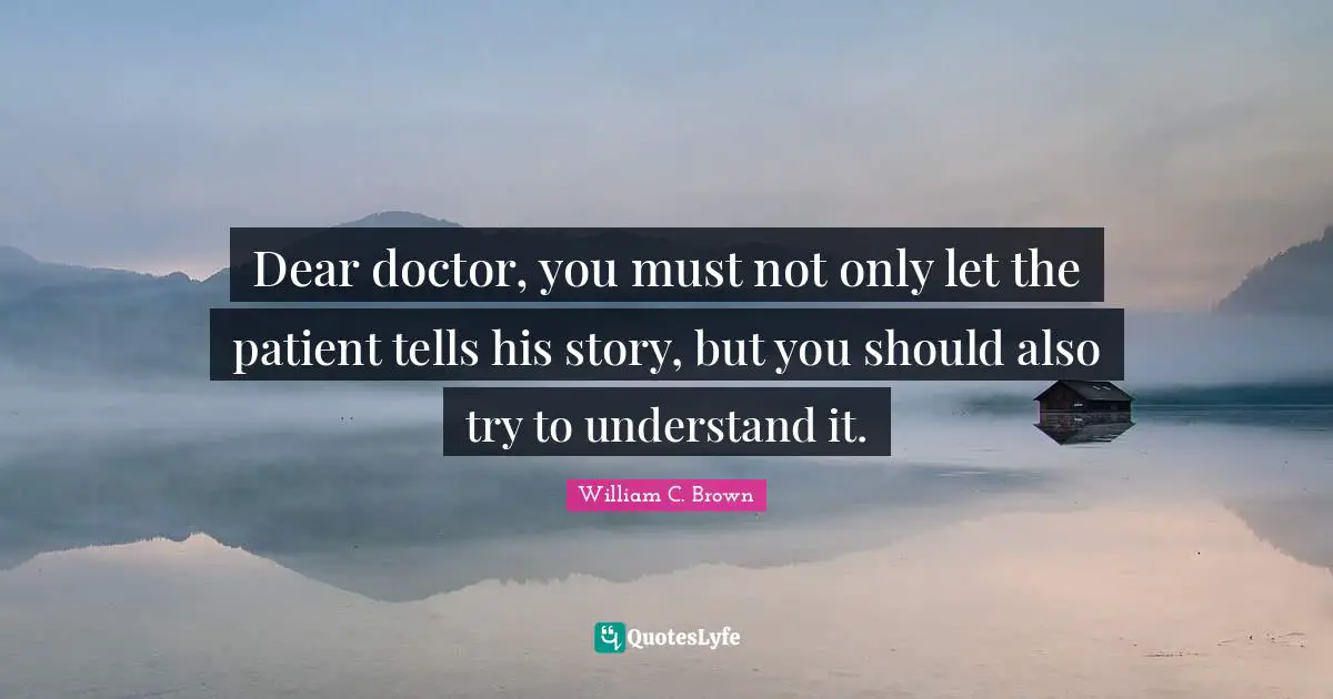 Dear doctor, you must not only let the patient tells his story, but you should also try to understand it.
