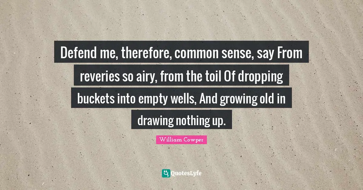 Defend me, therefore, common sense, say From reveries so airy, from the toil Of dropping buckets into empty wells, And growing old in drawing nothing up.