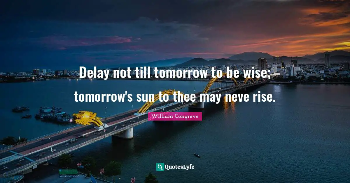Delay not till tomorrow to be wise; tomorrow's sun to thee may neve rise.