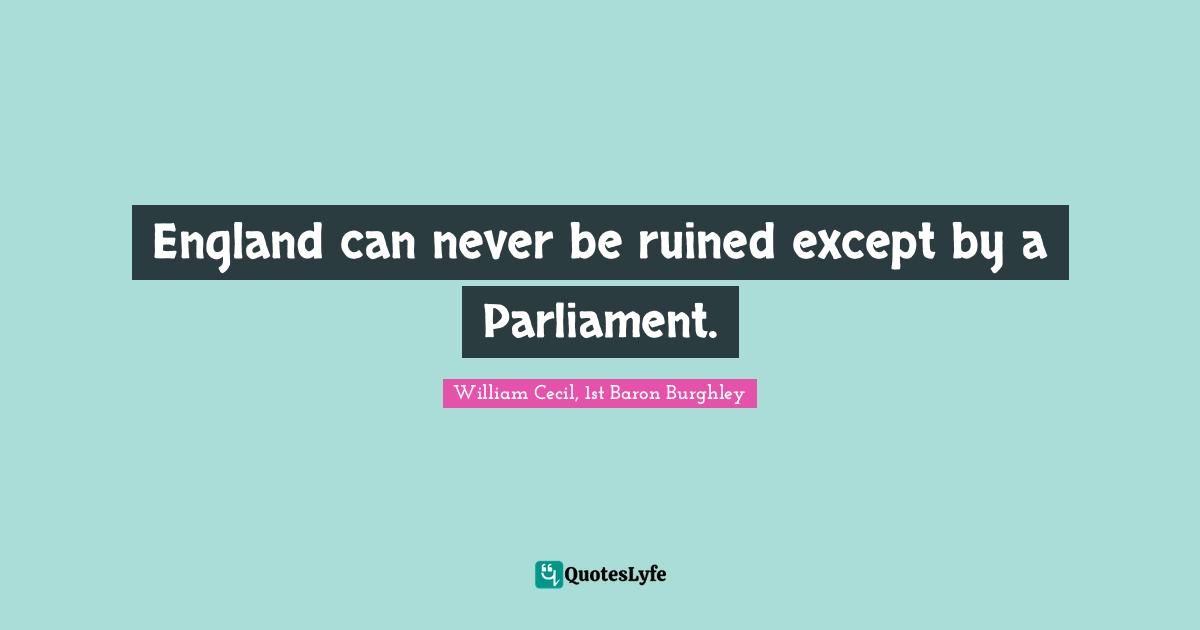 Ruined Quotes: "England can never be ruined except by a Parliament."