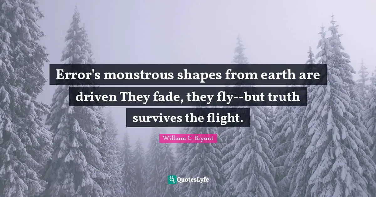 Error's monstrous shapes from earth are driven They fade, they fly--but truth survives the flight.