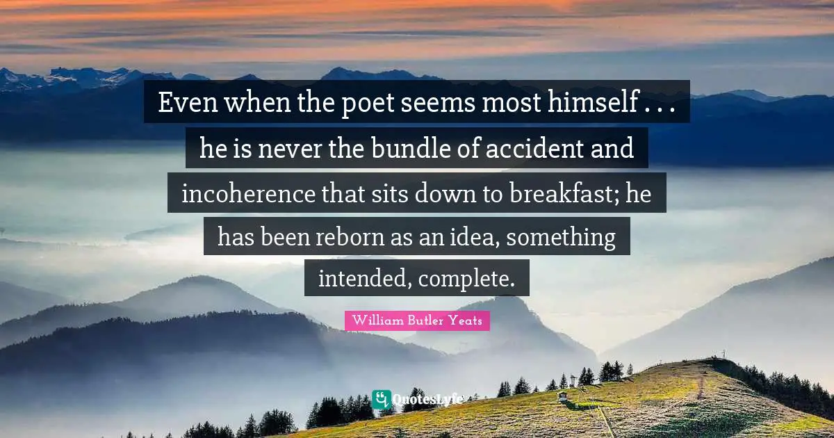 Even when the poet seems most himself . . . he is never the bundle of accident and incoherence that sits down to breakfast; he has been reborn as an idea, something intended, complete.