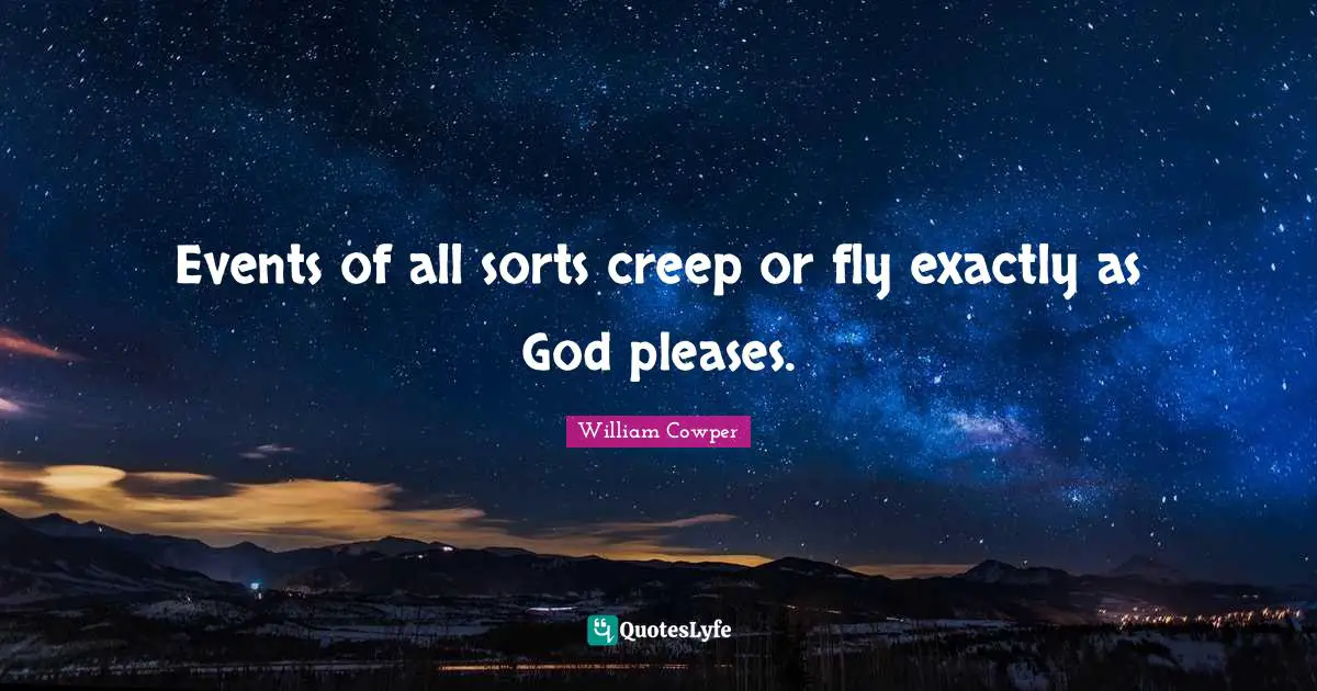 Events of all sorts creep or fly exactly as God pleases.