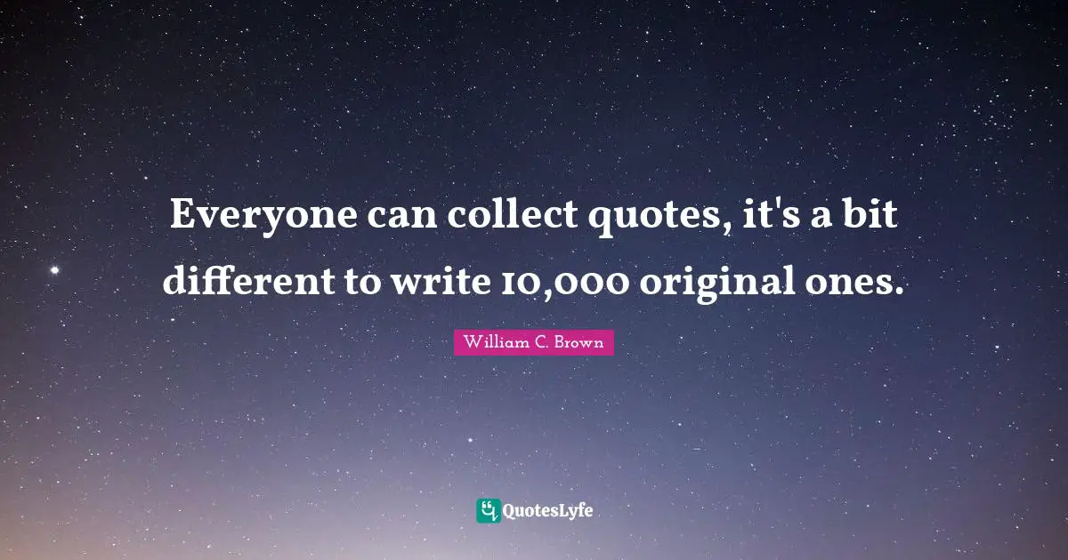 Everyone can collect quotes, it's a bit different to write 10,000 original ones.