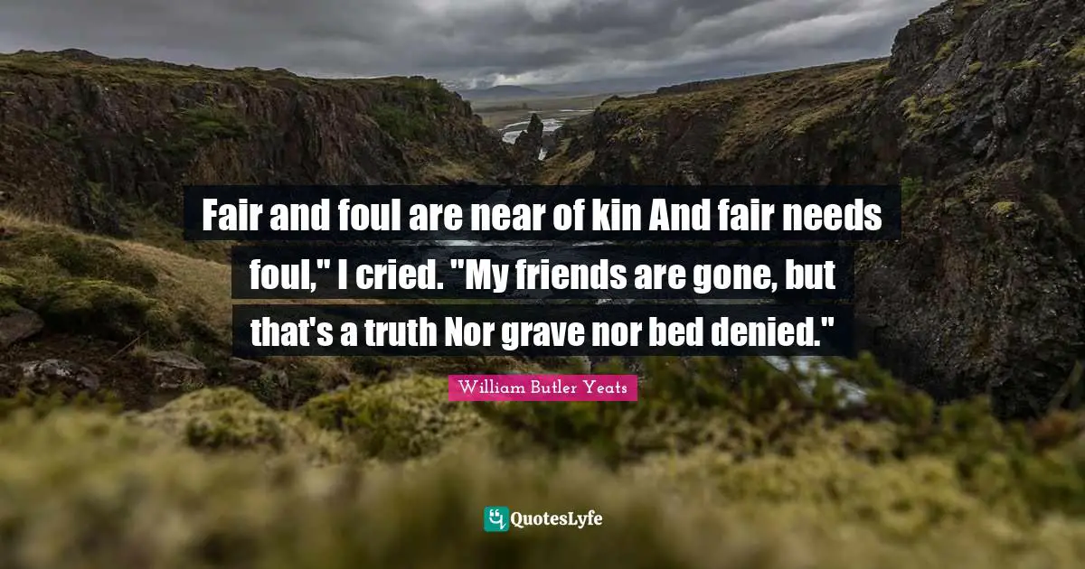 Fair and foul are near of kin And fair needs foul," I cried. "My friends are gone, but that's a truth Nor grave nor bed denied."