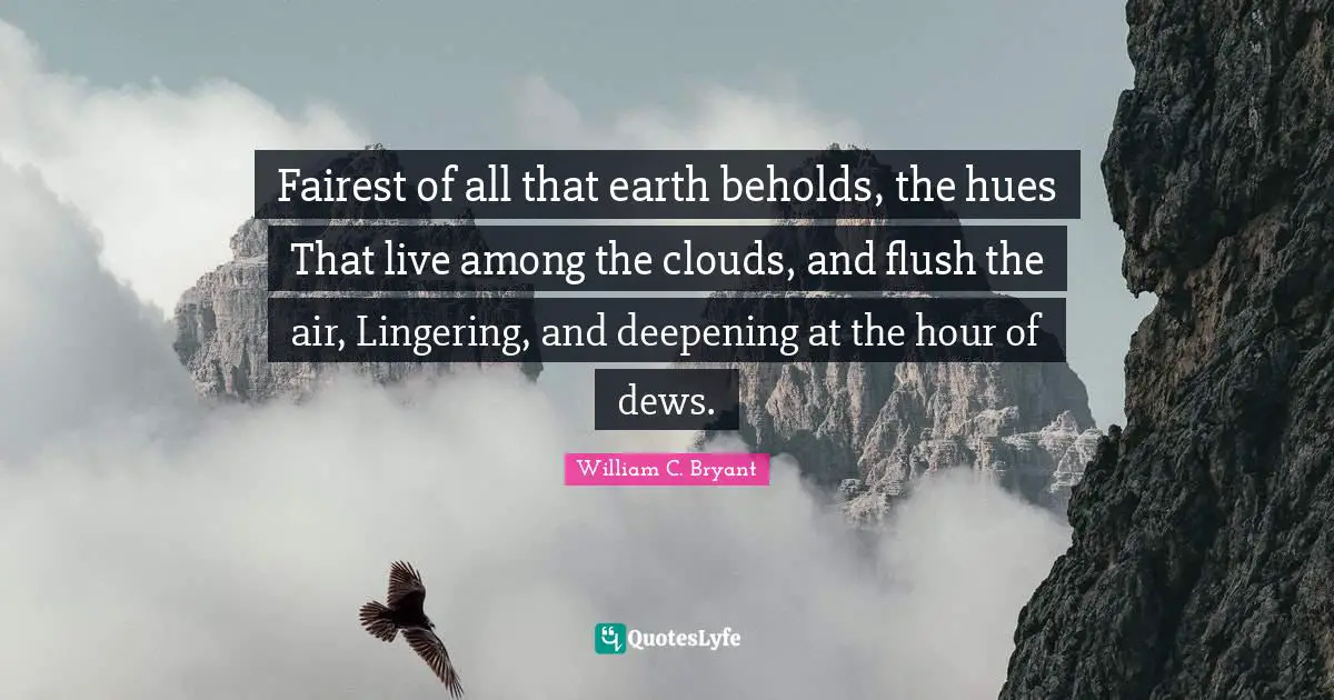Lingering Quotes: "Fairest of all that earth beholds, the hues That live among the clouds, and flush the air, Lingering, and deepening at the hour of dews."
