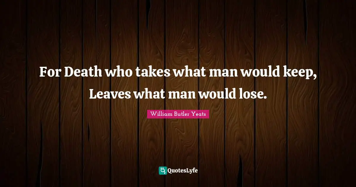 For Death who takes what man would keep, Leaves what man would lose.