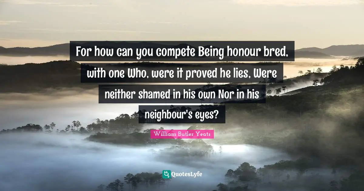 For how can you compete Being honour bred, with one Who, were it proved he lies, Were neither shamed in his own Nor in his neighbour's eyes?