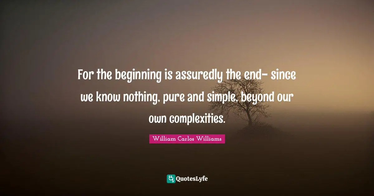 William Carlos Williams Quotes: "For the beginning is assuredly the end- since we know nothing, pure and simple, beyond our own complexities."