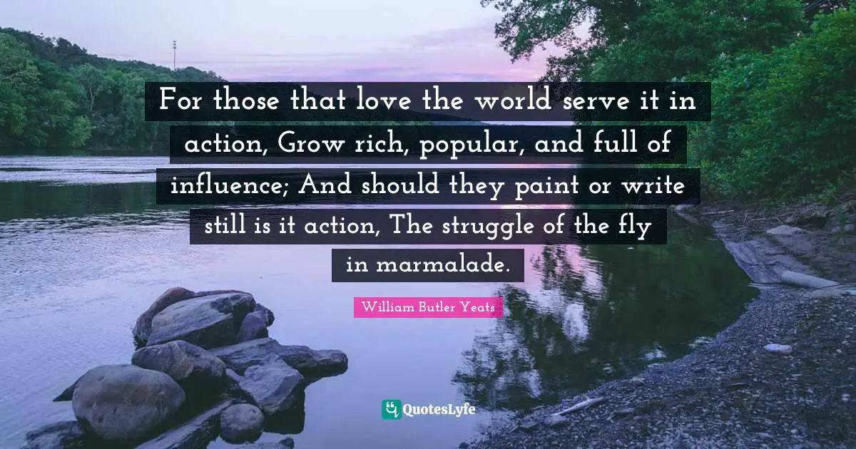 For those that love the world serve it in action, Grow rich, popular, and full of influence; And should they paint or write still is it action, The struggle of the fly in marmalade.