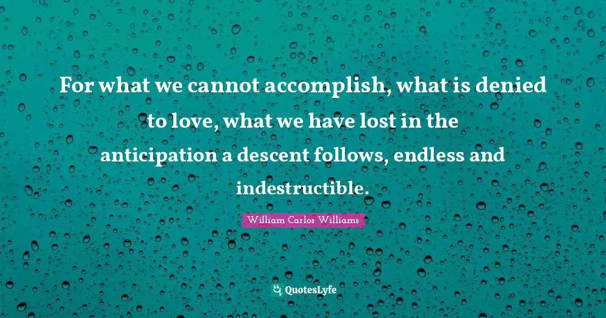 William Carlos Williams Quotes: "For what we cannot accomplish, what is denied to love, what we have lost in the anticipation a descent follows, endless and indestructible."
