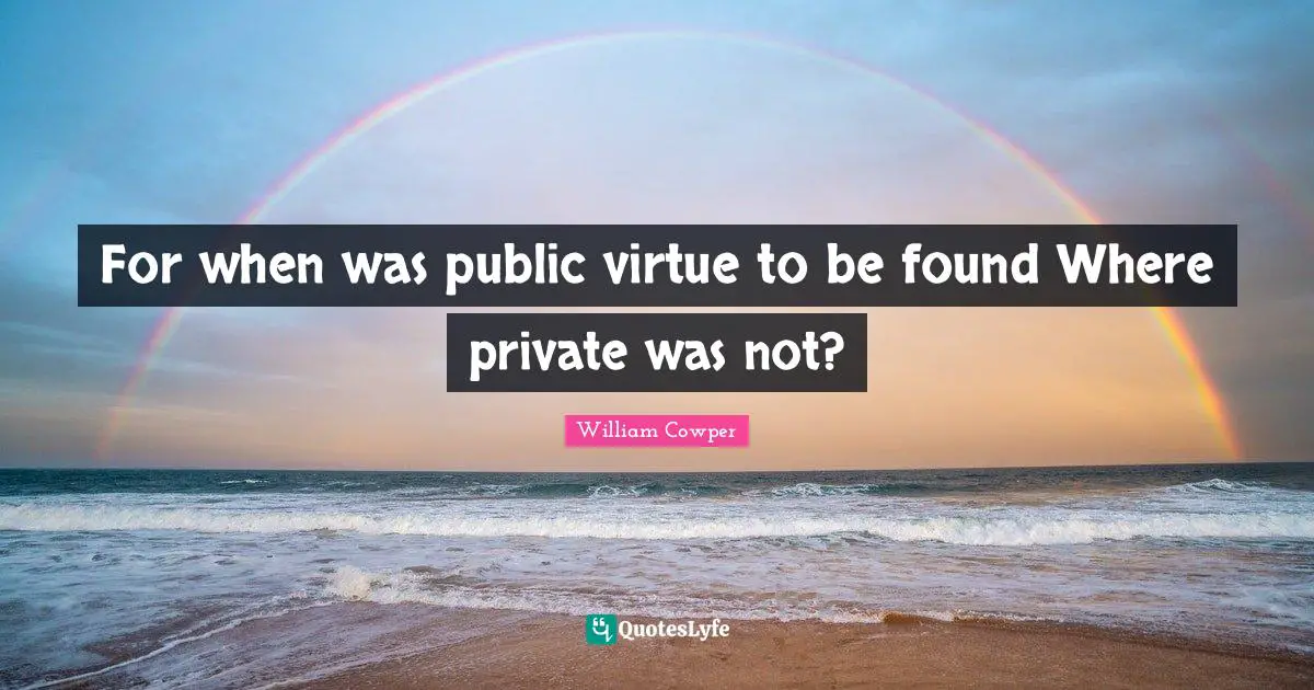 For when was public virtue to be found Where private was not?