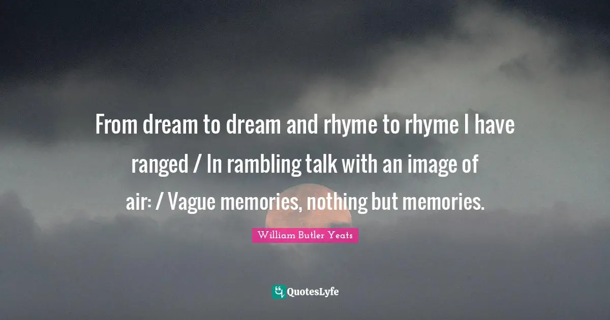 William Butler Yeats Quotes: "From dream to dream and rhyme to rhyme I have ranged / In rambling talk with an image of air: / Vague memories, nothing but memories."