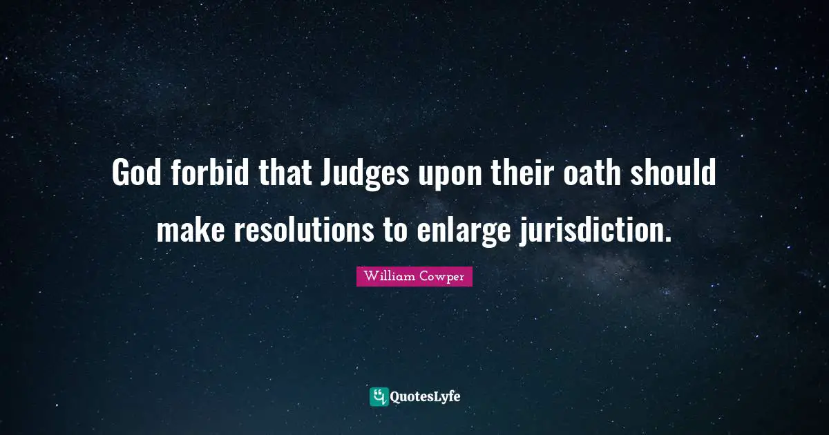 God forbid that Judges upon their oath should make resolutions to enlarge jurisdiction.